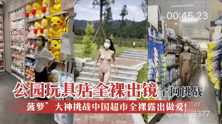 【全網挑戰】「菠蘿」大神挑戰中國超市全裸露出做愛！公園玩具店全裸出鏡！