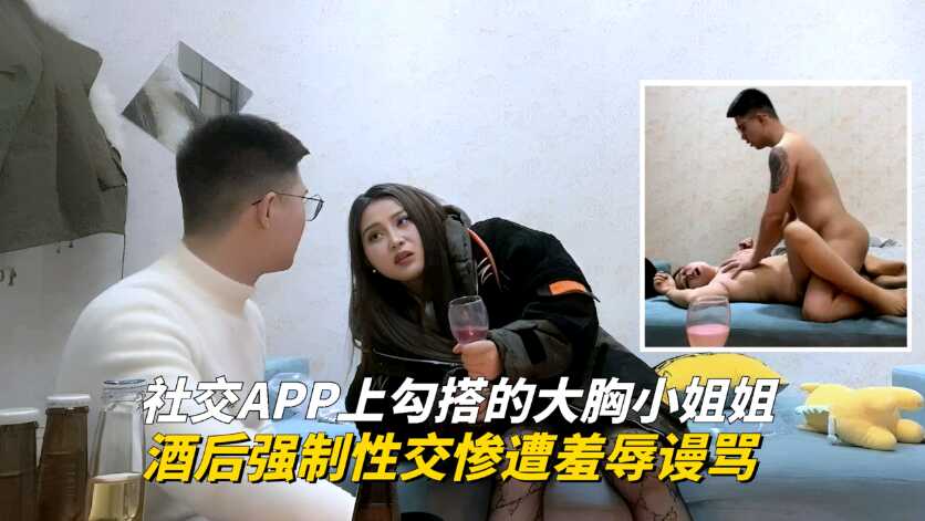 2社交APP上勾搭的大胸小姐姐，酒後強制性交慘遭羞辱謾罵