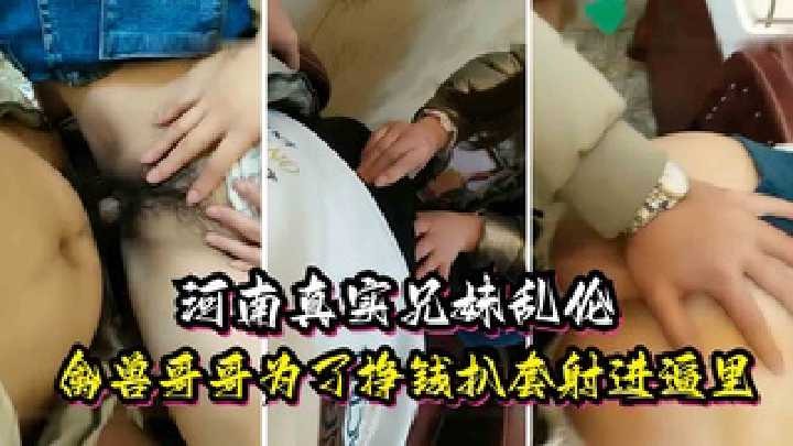 河南真实兄妹乱伦，禽兽哥哥为了挣钱扒套射进逼里<script src=