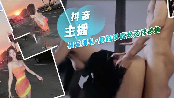 抖音主播极品美乳，真的很喜欢这样被插<script src=