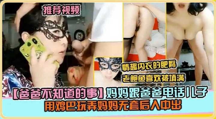 妈妈跟爸爸电话，儿子用鸡巴玩弄妈妈无套后入中出 id=