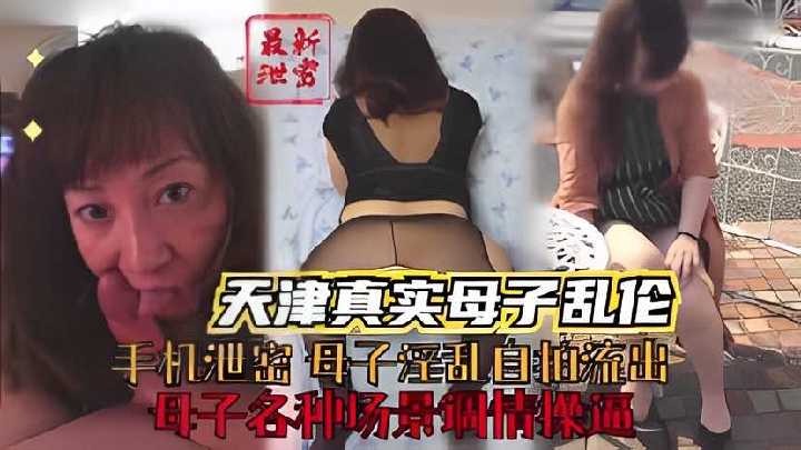 天津真实母子乱伦，母子各种场景调情操逼 id=