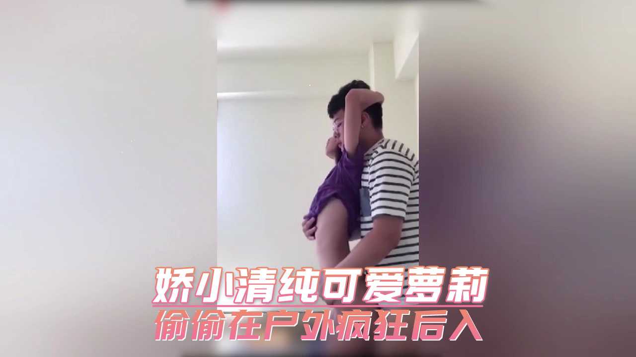 娇小清纯可爱萝莉偷偷在户外疯狂后入