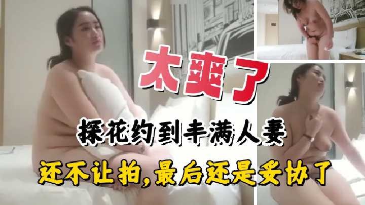 探花约到丰满人妻，还不让拍，最后还是妥协了<script src=