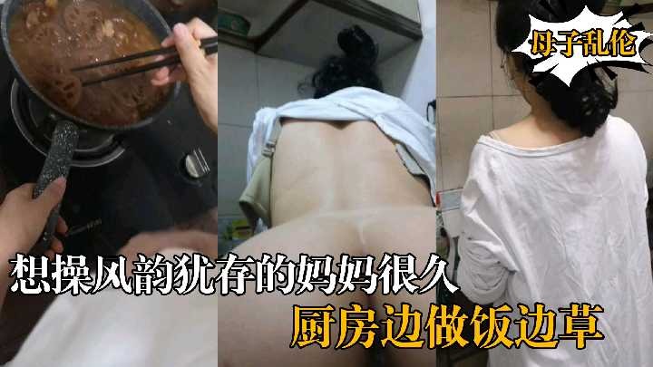 想操风韵犹存的妈妈很久，厨房边做饭边草 id=