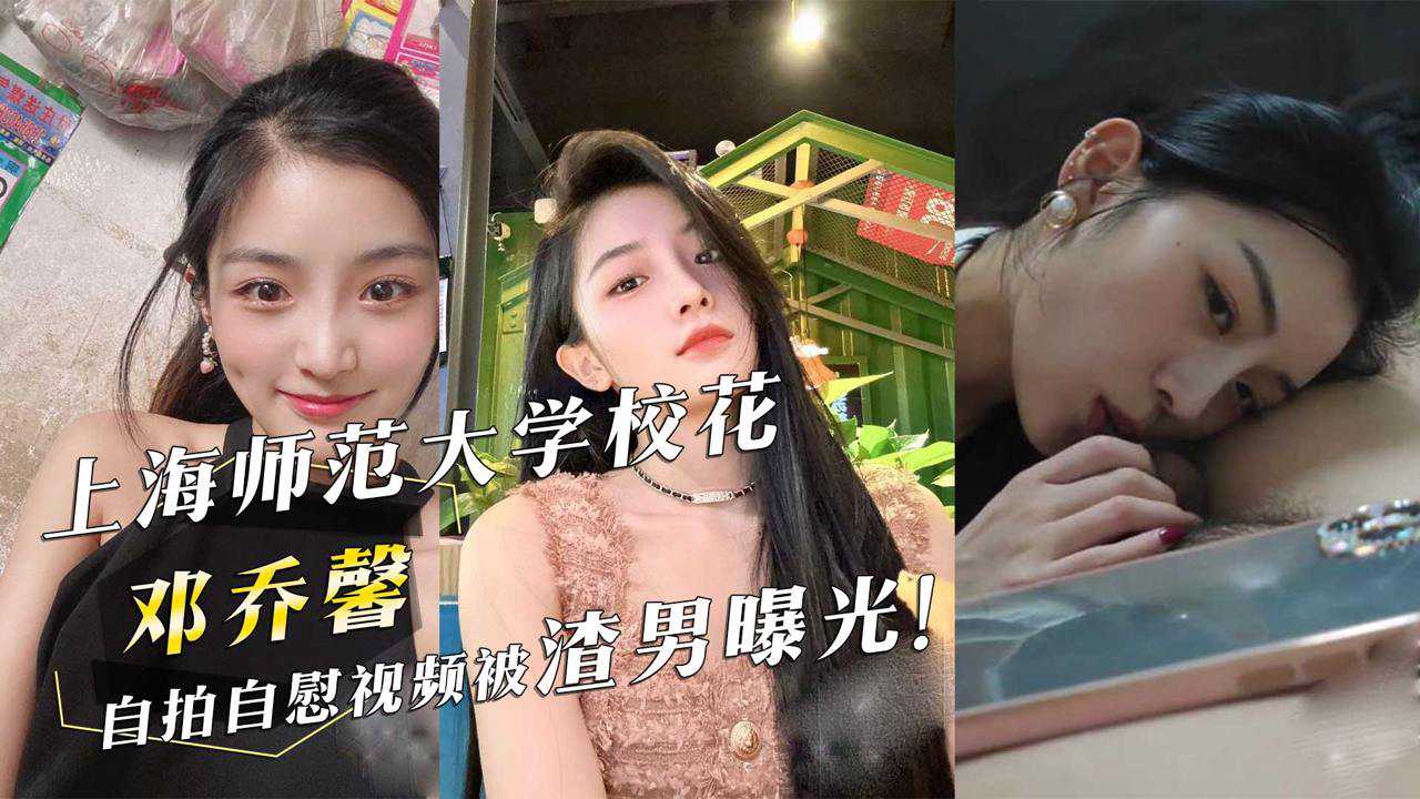 上海师范大学校花『邓乔馨』自拍自慰视频被渣男曝光！