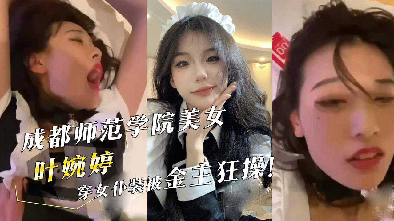 成都师范学院美女『叶婉婷』穿女仆装被金主狂操！ id=